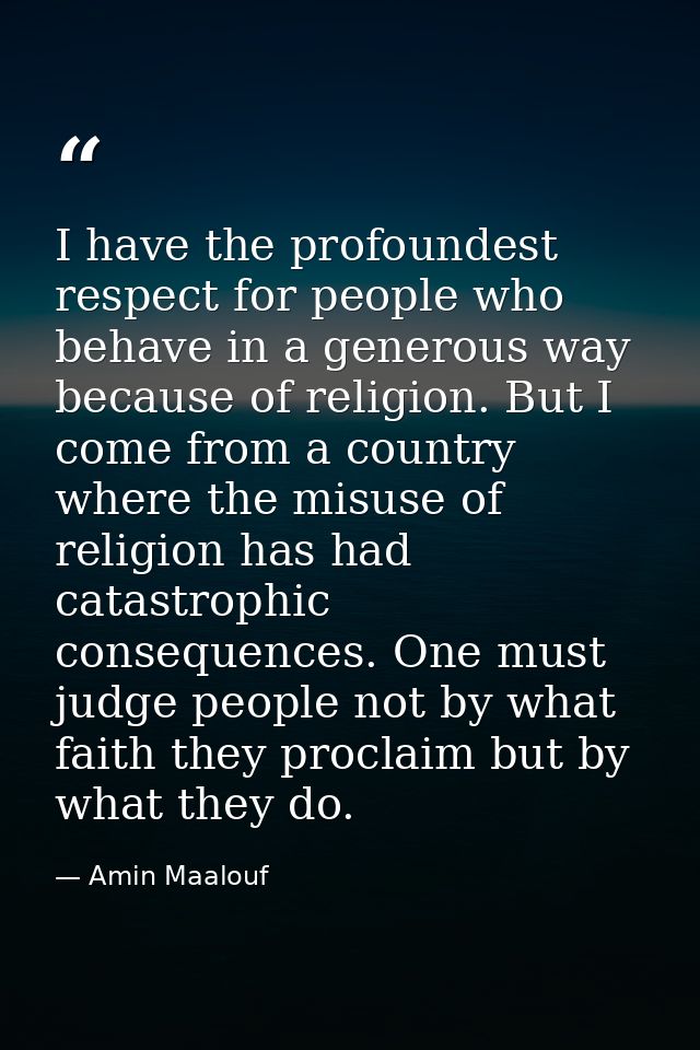 I have the profoundest respect for people who behave in a generous way because of religion. But I come from a country wh — Amin Maalouf
