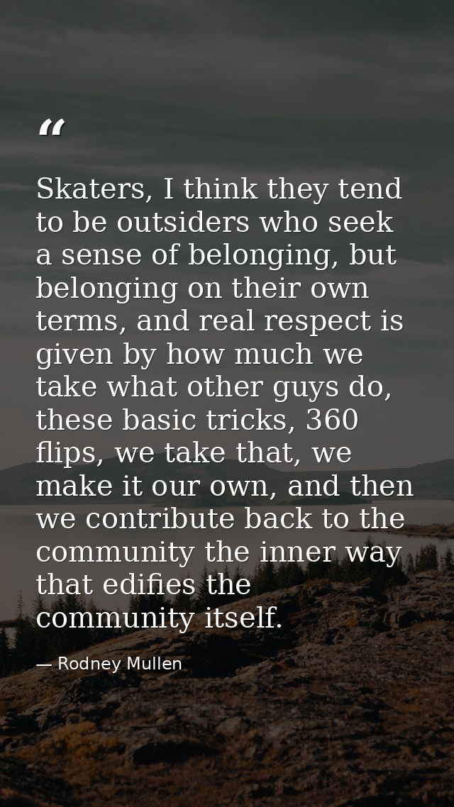 Skaters, I think they tend to be outsiders who seek a sense of belonging, but belonging on their own terms, and real res — Rodney Mullen