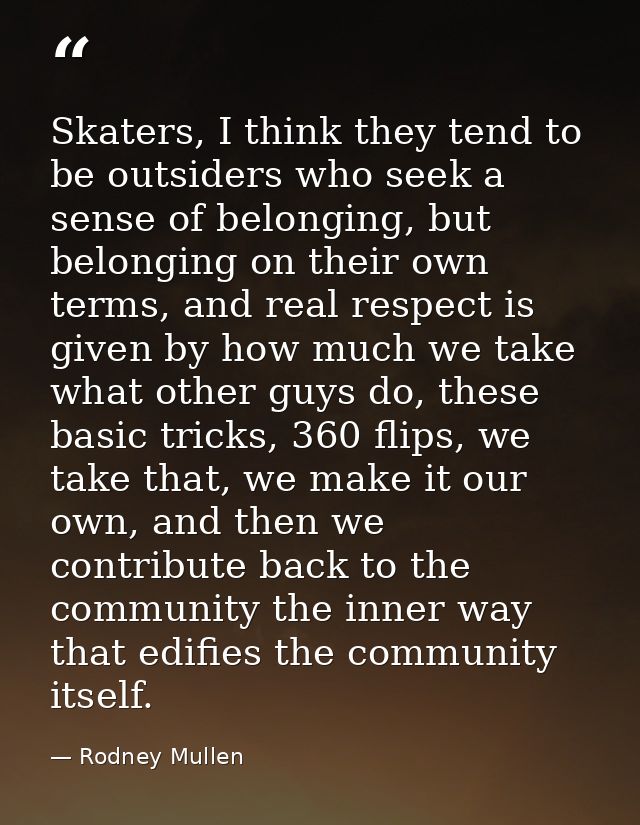 Skaters, I think they tend to be outsiders who seek a sense of belonging, but belonging on their own terms, and real res — Rodney Mullen