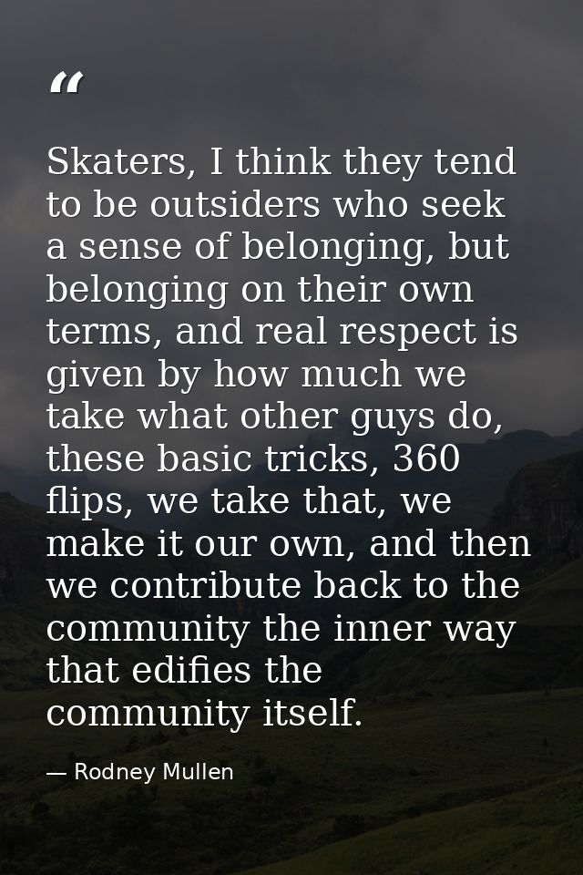 Skaters, I think they tend to be outsiders who seek a sense of belonging, but belonging on their own terms, and real res — Rodney Mullen