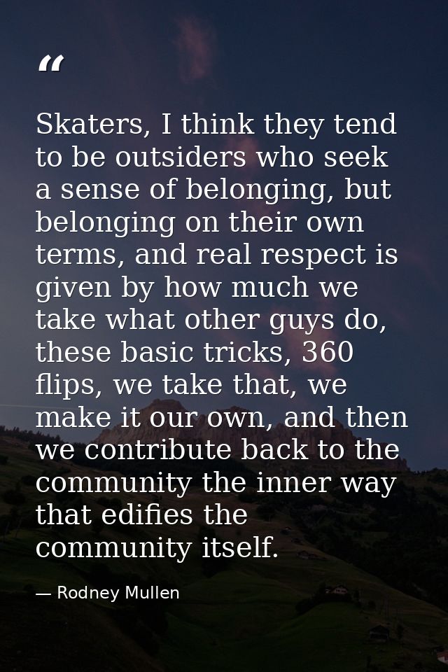 Skaters, I think they tend to be outsiders who seek a sense of belonging, but belonging on their own terms, and real res — Rodney Mullen