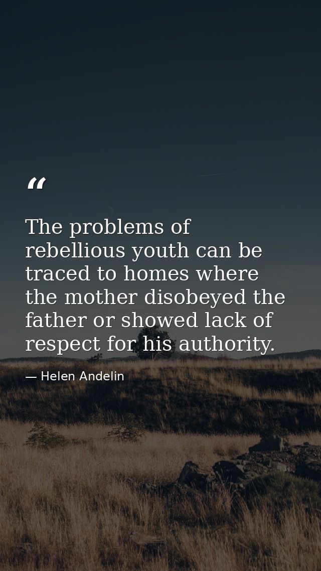 The problems of rebellious youth can be traced to homes where the mother disobeyed the father or showed lack of respect  — Helen Andelin