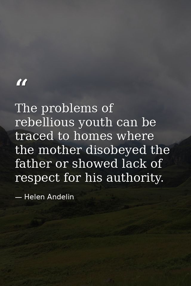 The problems of rebellious youth can be traced to homes where the mother disobeyed the father or showed lack of respect  — Helen Andelin