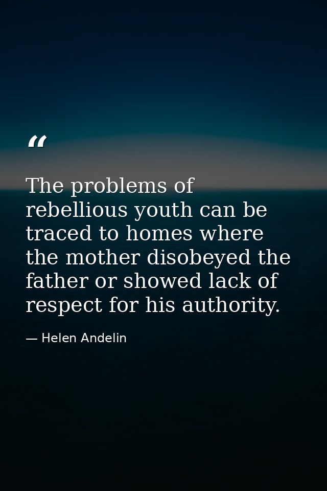 The problems of rebellious youth can be traced to homes where the mother disobeyed the father or showed lack of respect  — Helen Andelin