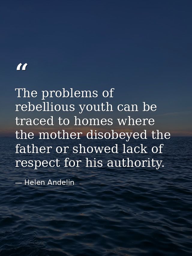 The problems of rebellious youth can be traced to homes where the mother disobeyed the father or showed lack of respect  — Helen Andelin