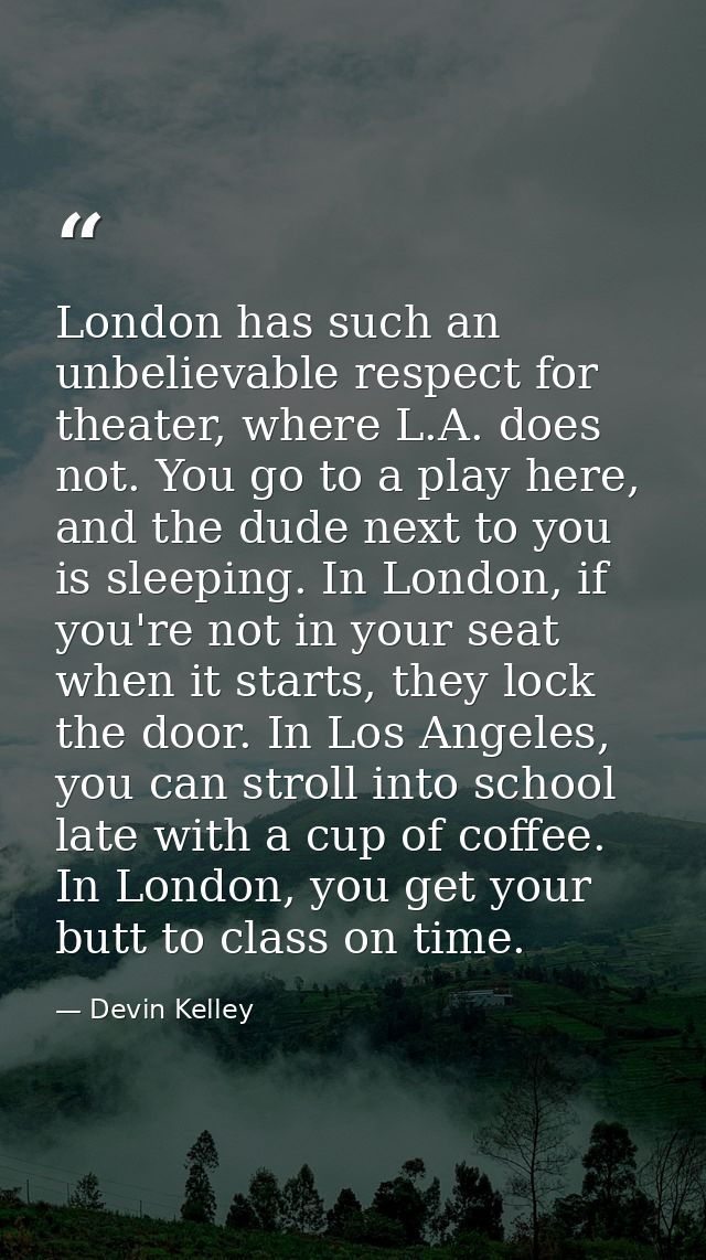 London has such an unbelievable respect for theater, where L.A. does not. You go to a play here, and the dude next to yo — Devin Kelley
