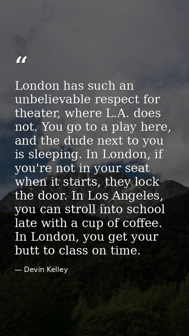 London has such an unbelievable respect for theater, where L.A. does not. You go to a play here, and the dude next to yo — Devin Kelley
