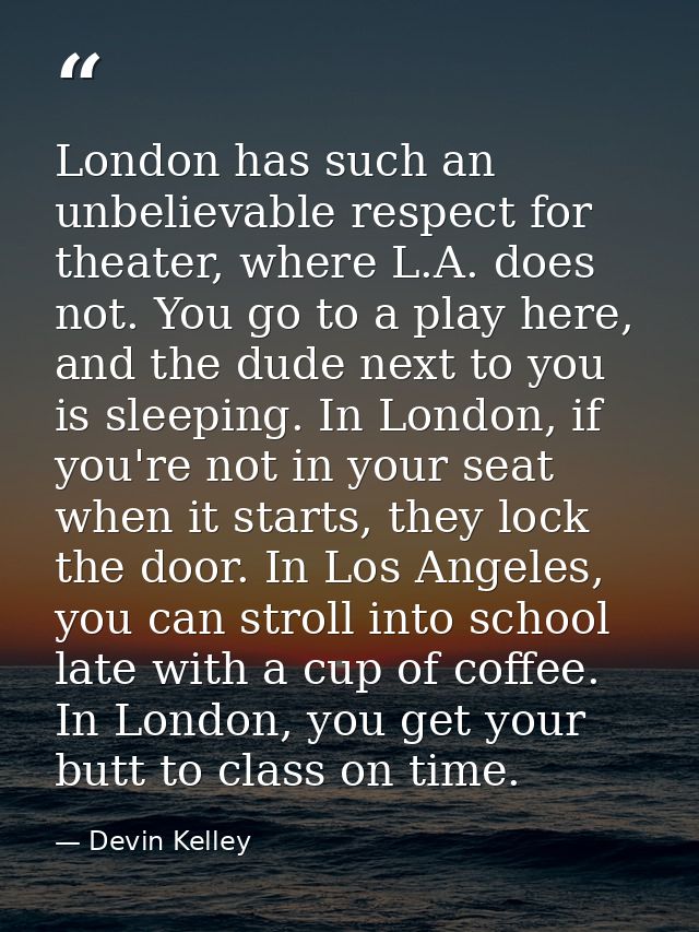London has such an unbelievable respect for theater, where L.A. does not. You go to a play here, and the dude next to yo — Devin Kelley