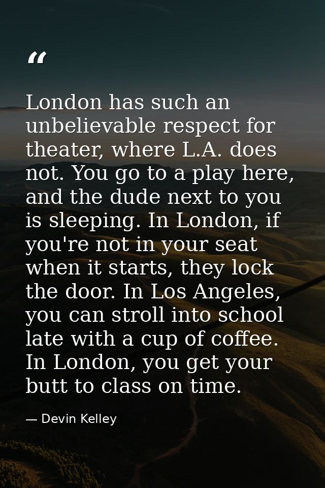 London has such an unbelievable respect for theater, where L.A. does not. You go to a play here, and the dude next to yo — Devin Kelley