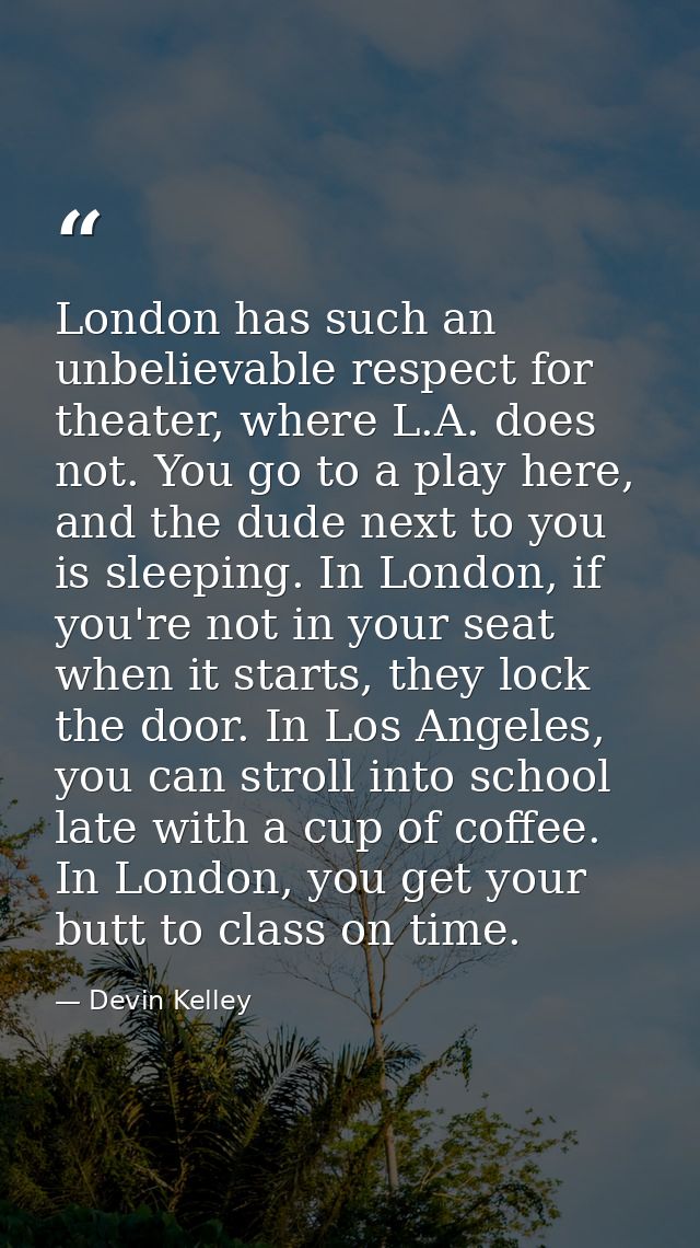 London has such an unbelievable respect for theater, where L.A. does not. You go to a play here, and the dude next to yo — Devin Kelley