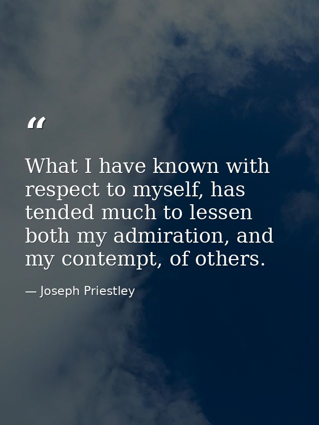What I have known with respect to myself, has tended much to lessen both my admiration, and my contempt, of others. — Joseph Priestley