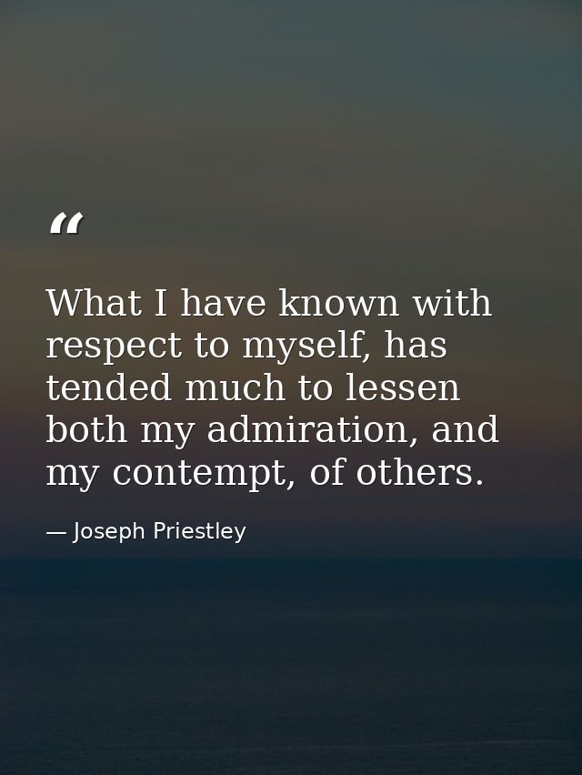 What I have known with respect to myself, has tended much to lessen both my admiration, and my contempt, of others. — Joseph Priestley