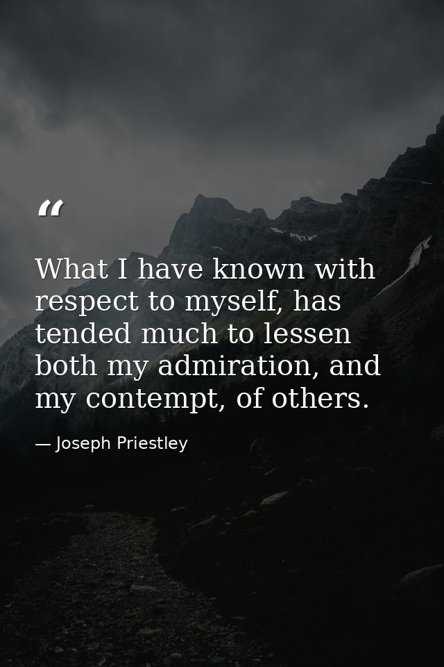 What I have known with respect to myself, has tended much to lessen both my admiration, and my contempt, of others. — Joseph Priestley