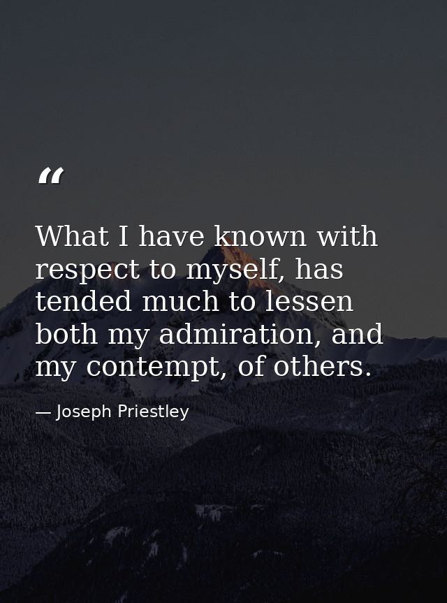 What I have known with respect to myself, has tended much to lessen both my admiration, and my contempt, of others. — Joseph Priestley