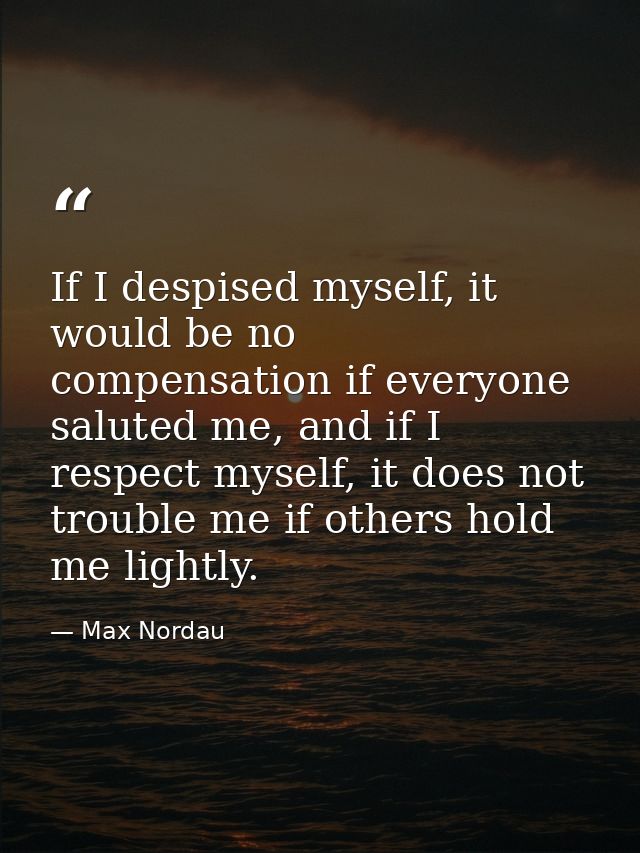 If I despised myself, it would be no compensation if everyone saluted me, and if I respect myself, it does not trouble m — Max Nordau