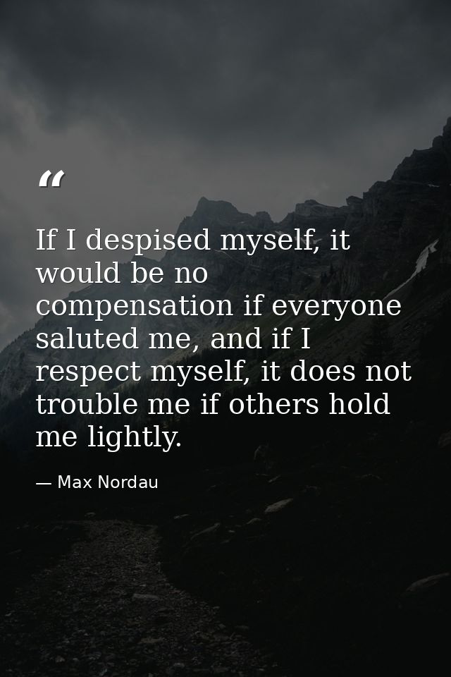 If I despised myself, it would be no compensation if everyone saluted me, and if I respect myself, it does not trouble m — Max Nordau