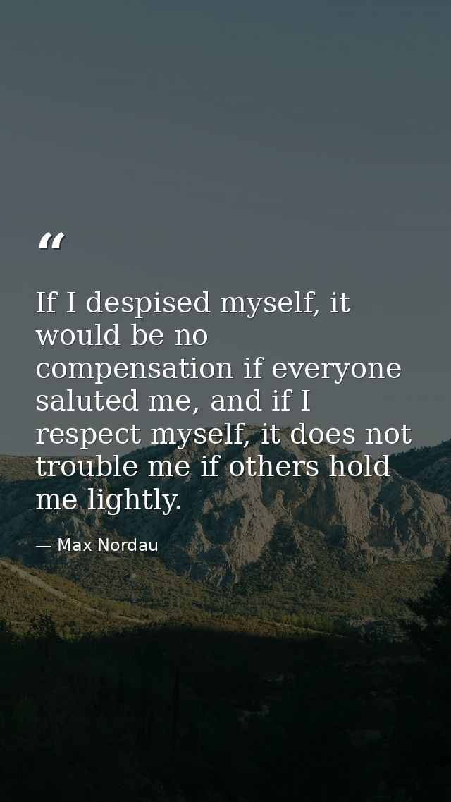 If I despised myself, it would be no compensation if everyone saluted me, and if I respect myself, it does not trouble m — Max Nordau