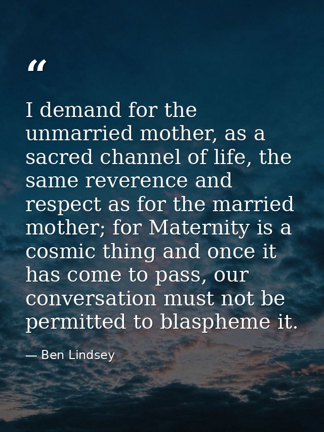 I demand for the unmarried mother, as a sacred channel of life, the same reverence and respect as for the married mother — Ben Lindsey