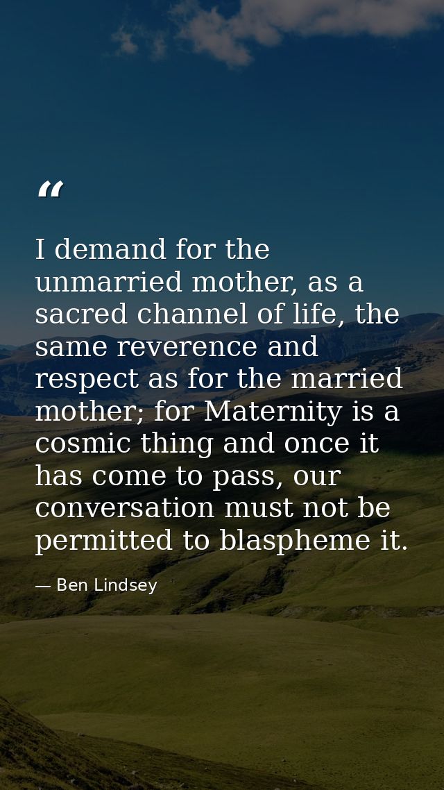 I demand for the unmarried mother, as a sacred channel of life, the same reverence and respect as for the married mother — Ben Lindsey