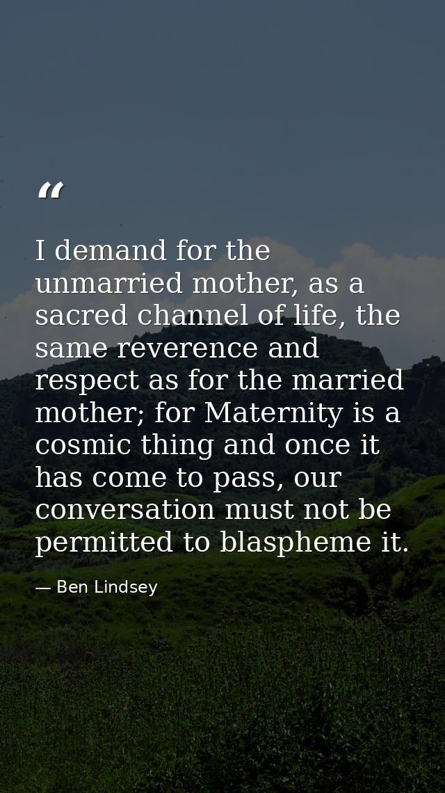 I demand for the unmarried mother, as a sacred channel of life, the same reverence and respect as for the married mother — Ben Lindsey