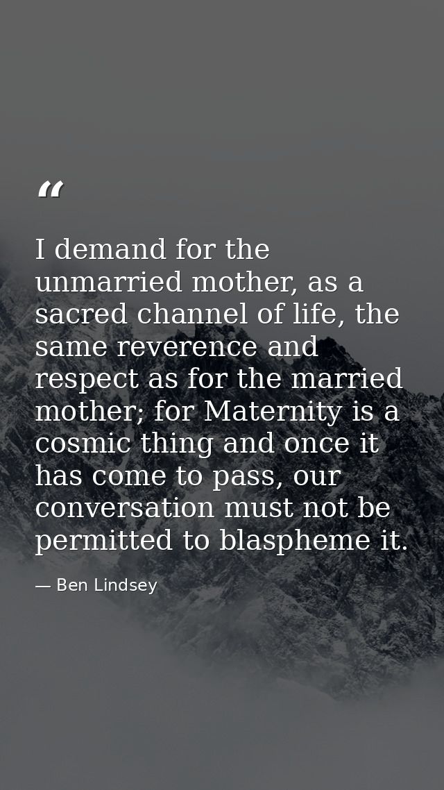 I demand for the unmarried mother, as a sacred channel of life, the same reverence and respect as for the married mother — Ben Lindsey