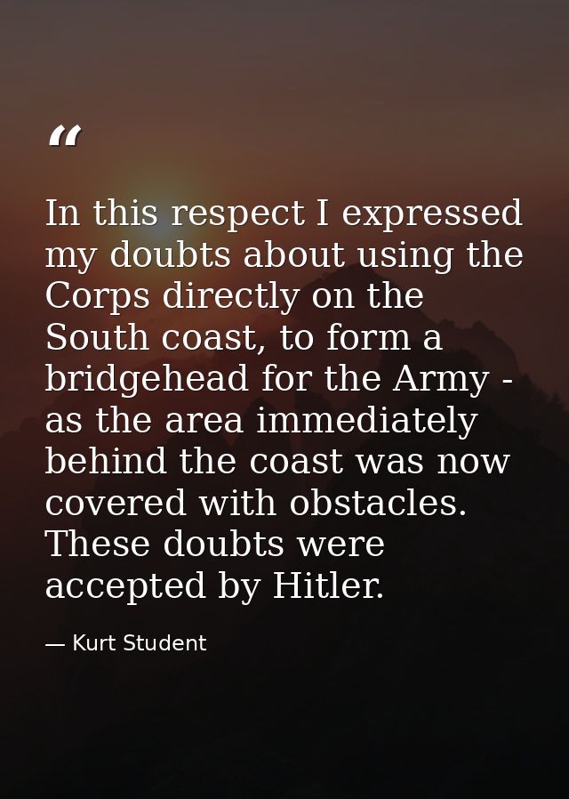 In this respect I expressed my doubts about using the Corps directly on the South coast, to form a bridgehead for the Ar — Kurt Student