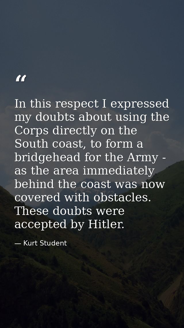 In this respect I expressed my doubts about using the Corps directly on the South coast, to form a bridgehead for the Ar — Kurt Student