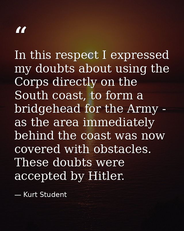 In this respect I expressed my doubts about using the Corps directly on the South coast, to form a bridgehead for the Ar — Kurt Student