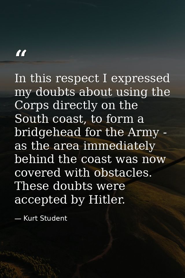 In this respect I expressed my doubts about using the Corps directly on the South coast, to form a bridgehead for the Ar — Kurt Student