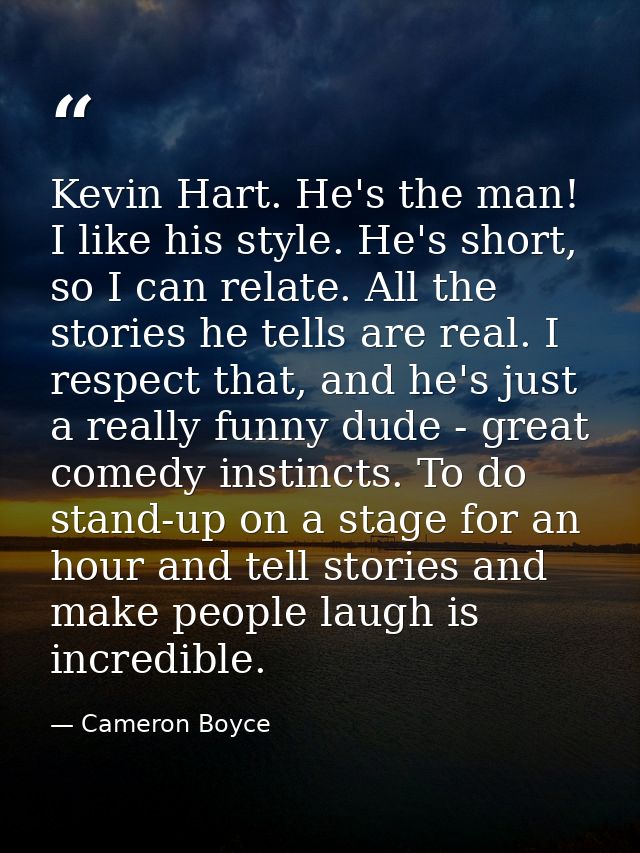 Kevin Hart. He's the man! I like his style. He's short, so I can relate. All the stories he tells are real. I respect th — Cameron Boyce