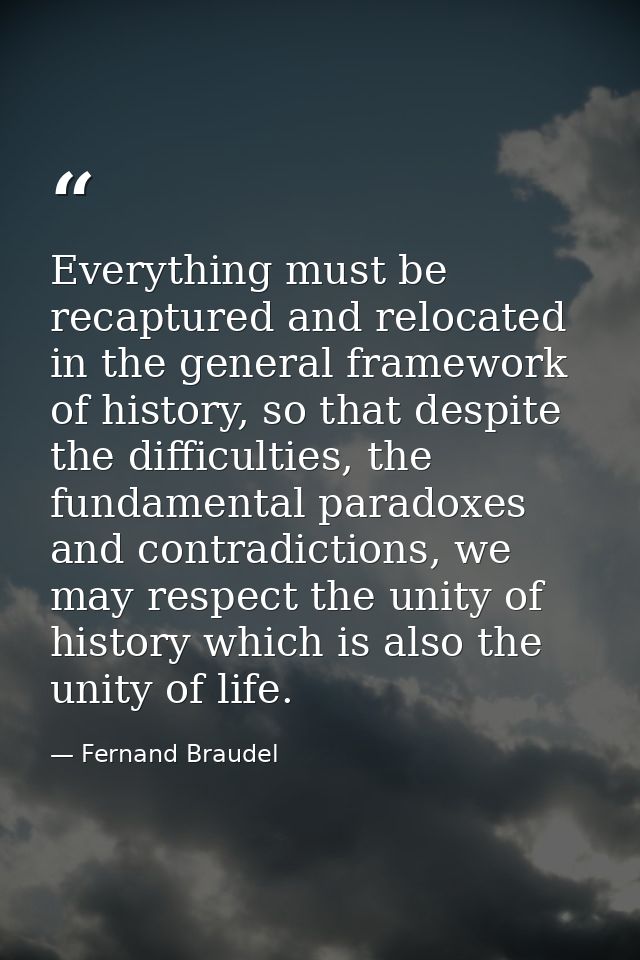 Everything must be recaptured and relocated in the general framework of history, so that despite the difficulties, the f — Fernand Braudel