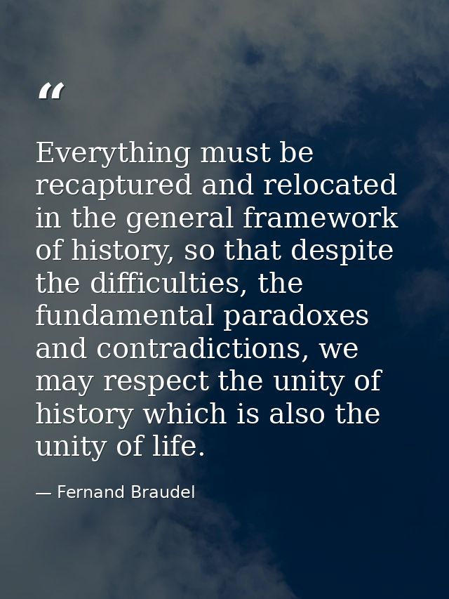 Everything must be recaptured and relocated in the general framework of history, so that despite the difficulties, the f — Fernand Braudel