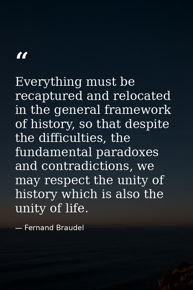 Everything must be recaptured and relocated in the general framework of history, so that despite the difficulties, the f — Fernand Braudel