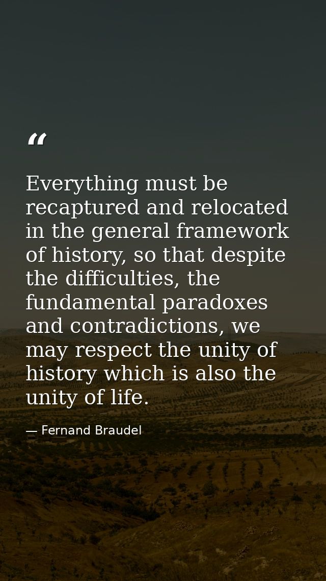 Everything must be recaptured and relocated in the general framework of history, so that despite the difficulties, the f — Fernand Braudel