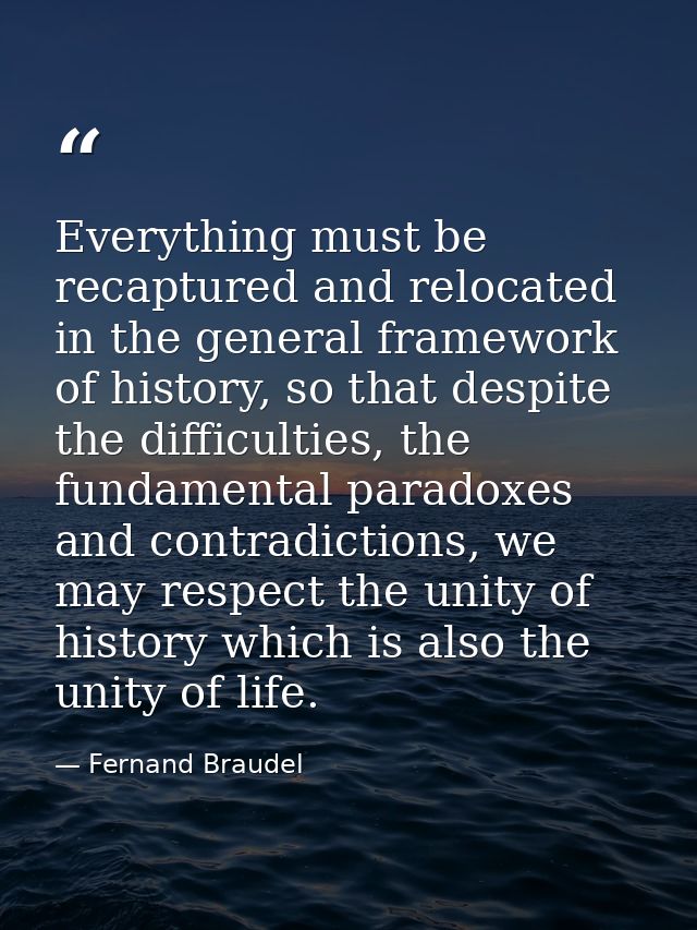 Everything must be recaptured and relocated in the general framework of history, so that despite the difficulties, the f — Fernand Braudel
