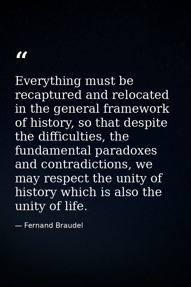 Everything must be recaptured and relocated in the general framework of history, so that despite the difficulties, the f — Fernand Braudel