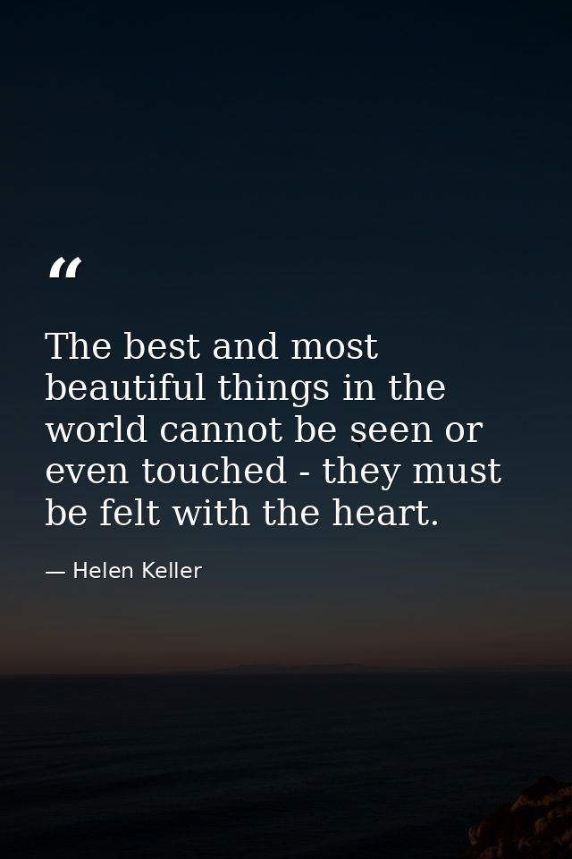 The best and most beautiful things in the world cannot be seen or even touched - they must be felt with the heart. — Helen Keller