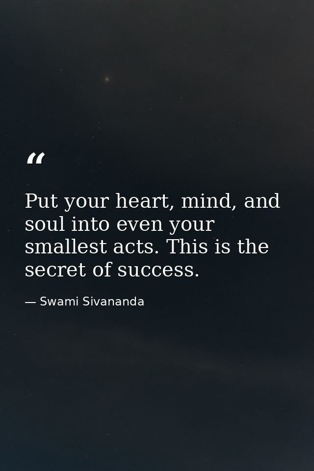 Put your heart, mind, and soul into even your smallest acts. This is the secret of success. — Swami Sivananda