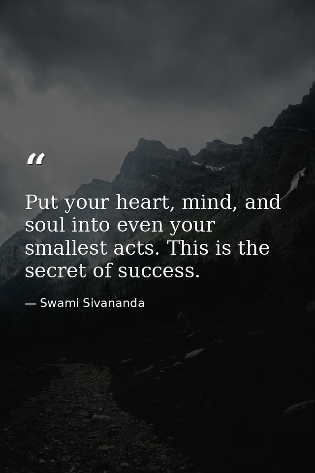 Put your heart, mind, and soul into even your smallest acts. This is the secret of success. — Swami Sivananda
