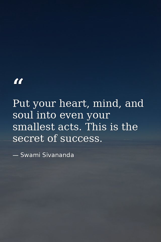 Put your heart, mind, and soul into even your smallest acts. This is the secret of success. — Swami Sivananda
