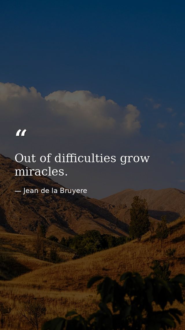 Out of difficulties grow miracles. — Jean de la Bruyere