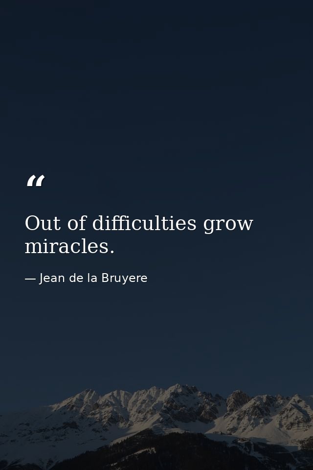 Out of difficulties grow miracles. — Jean de la Bruyere