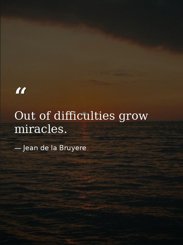 Out of difficulties grow miracles. — Jean de la Bruyere