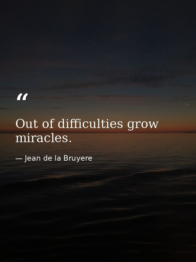 Out of difficulties grow miracles. — Jean de la Bruyere