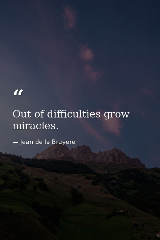 Out of difficulties grow miracles. — Jean de la Bruyere