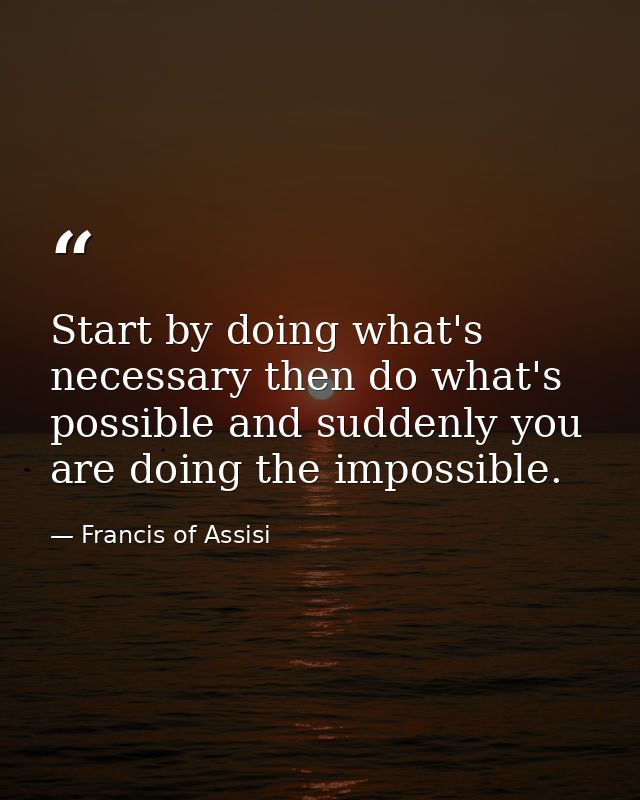 Start by doing what's necessary then do what's possible and suddenly you are doing the impossible. — Francis of Assisi