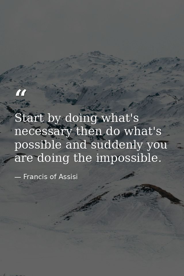 Start by doing what's necessary then do what's possible and suddenly you are doing the impossible. — Francis of Assisi