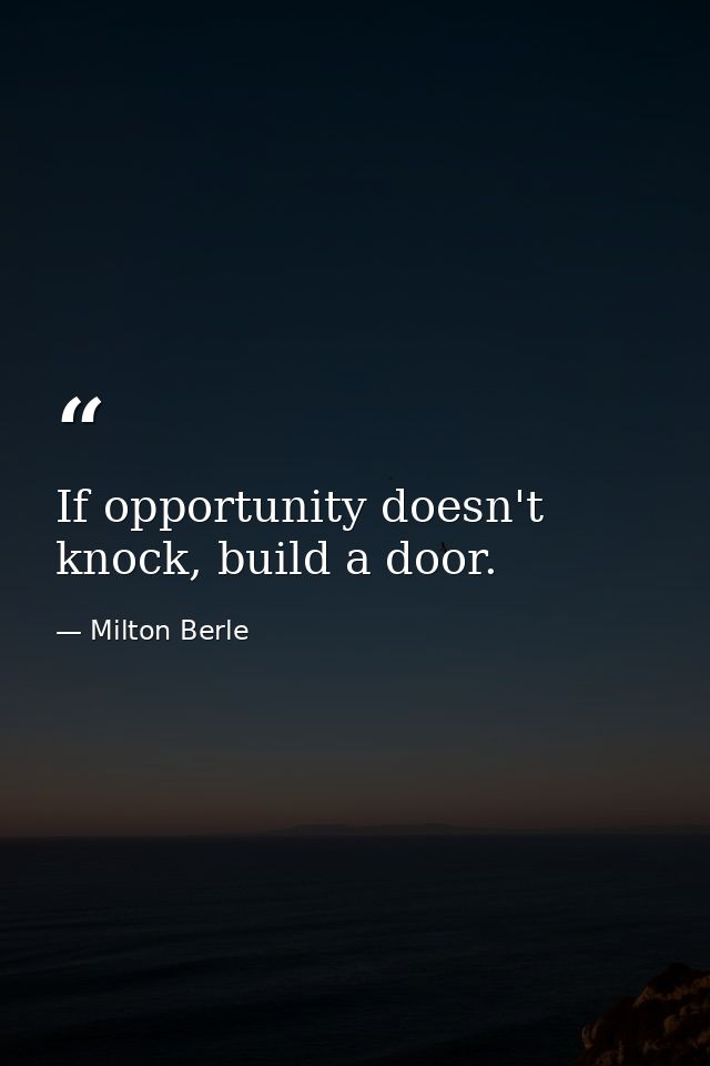 If opportunity doesn't knock, build a door. — Milton Berle