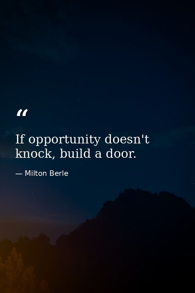 If opportunity doesn't knock, build a door. — Milton Berle
