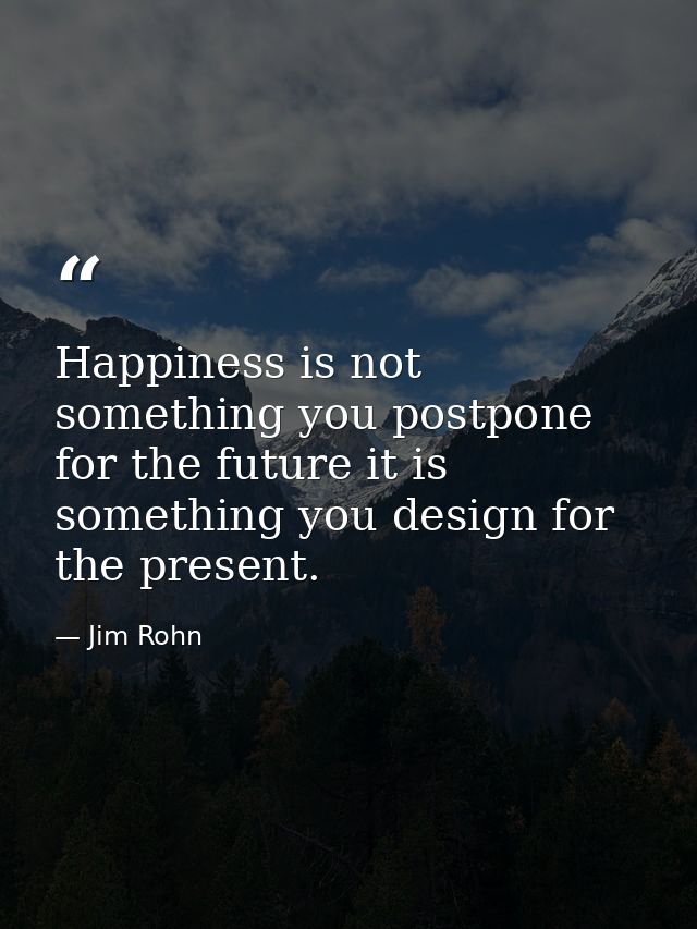 Happiness is not something you postpone for the future it is something you design for the present. — Jim Rohn